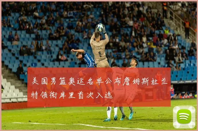 美国男篮奥运名单公布詹姆斯杜兰特领衔库里首次入选