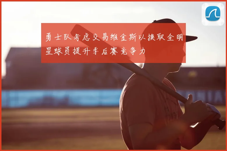 勇士队考虑交易维金斯以换取全明星球员提升季后赛竞争力