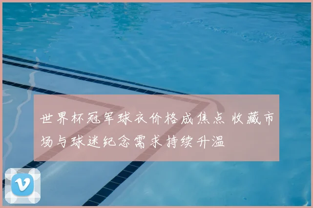 世界杯冠军球衣价格成焦点 收藏市场与球迷纪念需求持续升温
