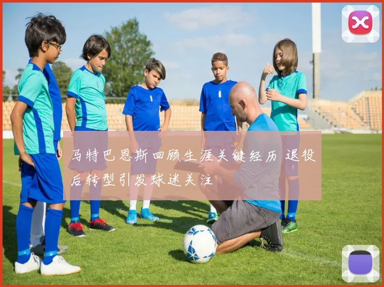 马特巴恩斯回顾生涯关键经历 退役后转型引发球迷关注