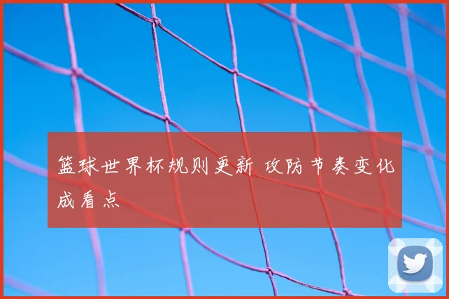 篮球世界杯规则更新 攻防节奏变化成看点