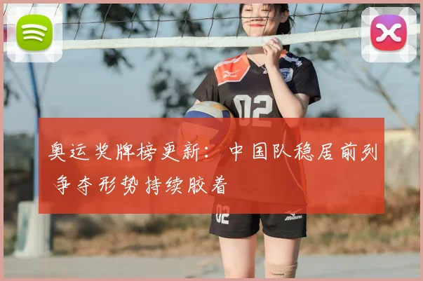 奥运奖牌榜更新：中国队稳居前列 争夺形势持续胶着