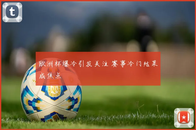 欧洲杯爆冷引发关注 赛事冷门结果成焦点