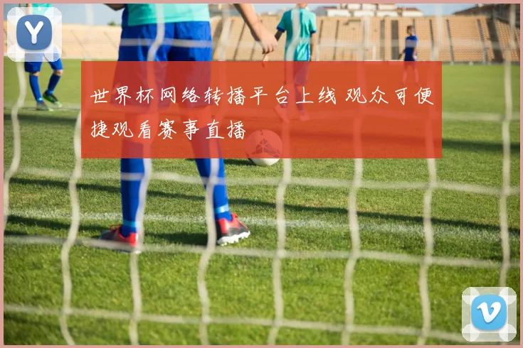 世界杯网络转播平台上线 观众可便捷观看赛事直播
