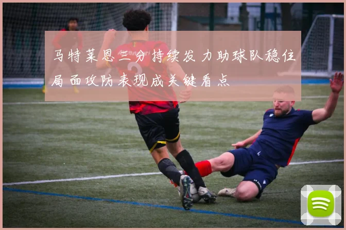 马特莱恩三分持续发力助球队稳住局面攻防表现成关键看点