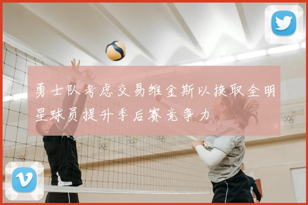勇士队考虑交易维金斯以换取全明星球员提升季后赛竞争力