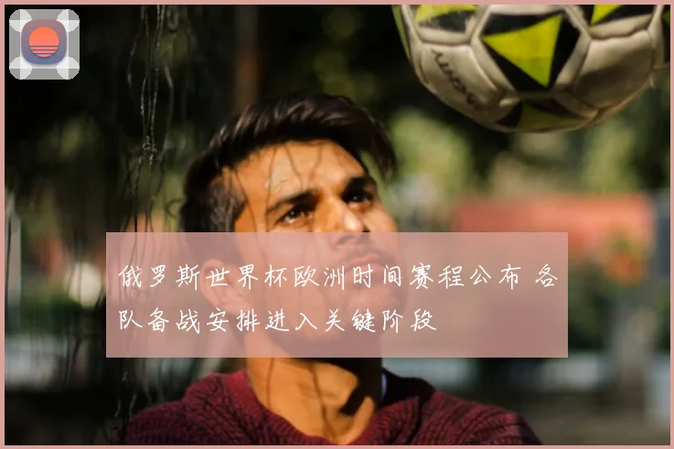 俄罗斯世界杯欧洲时间赛程公布 各队备战安排进入关键阶段