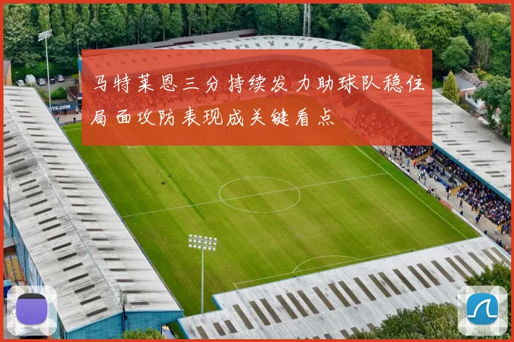 马特莱恩三分持续发力助球队稳住局面攻防表现成关键看点