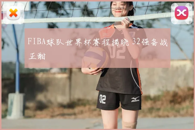 FIBA球队世界杯赛程揭晓 32强备战正酣