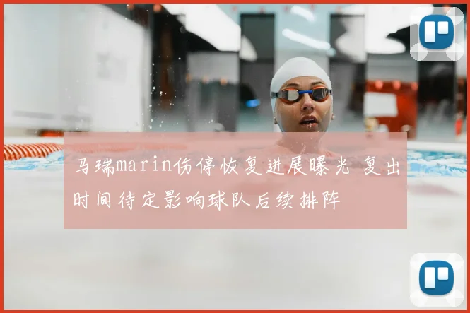 马瑞marin伤停恢复进展曝光 复出时间待定影响球队后续排阵