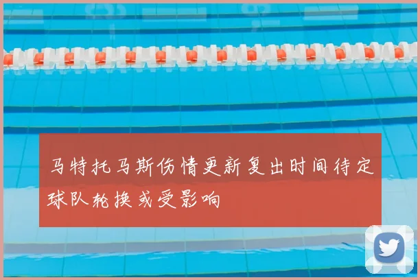 马特托马斯伤情更新复出时间待定球队轮换或受影响