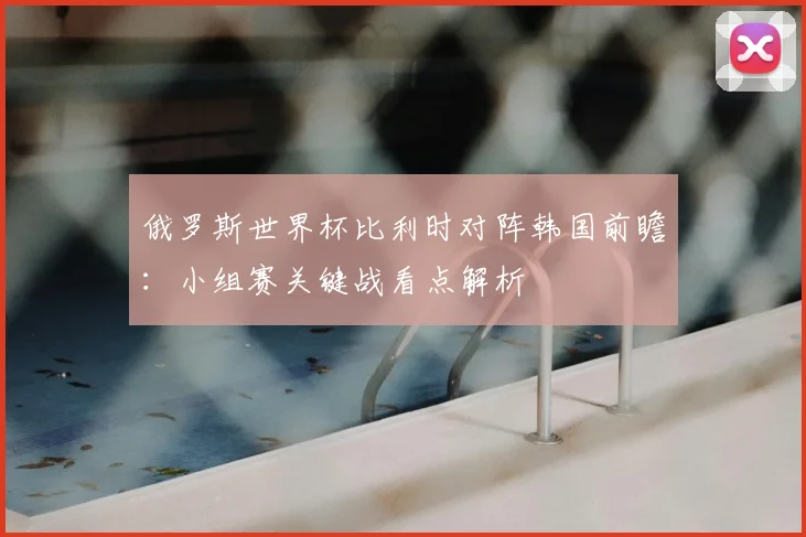 俄罗斯世界杯比利时对阵韩国前瞻：小组赛关键战看点解析