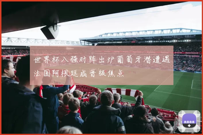 世界杯八强对阵出炉葡萄牙潜遭遇法国阿根廷成晋级焦点