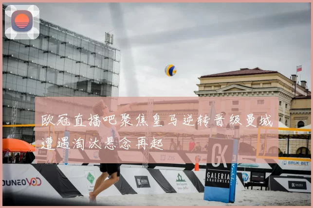 欧冠直播吧聚焦皇马逆转晋级曼城遭遇淘汰悬念再起