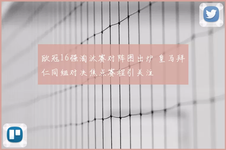 欧冠16强淘汰赛对阵图出炉 皇马拜仁同组对决焦点赛程引关注