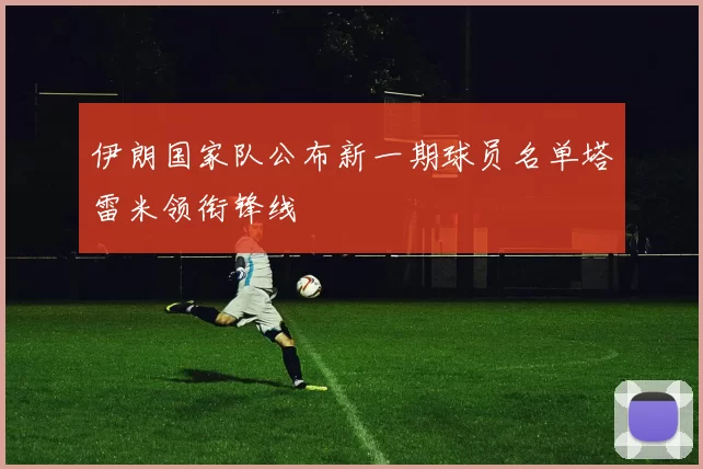 伊朗国家队公布新一期球员名单塔雷米领衔锋线