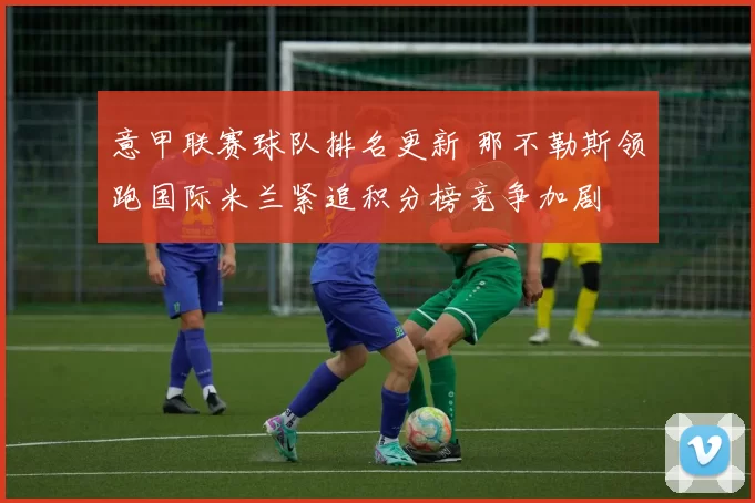 意甲联赛球队排名更新 那不勒斯领跑国际米兰紧追积分榜竞争加剧
