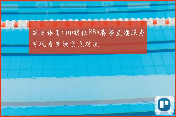 东方体育app提供NBA赛事直播服务可观看多场焦点对决