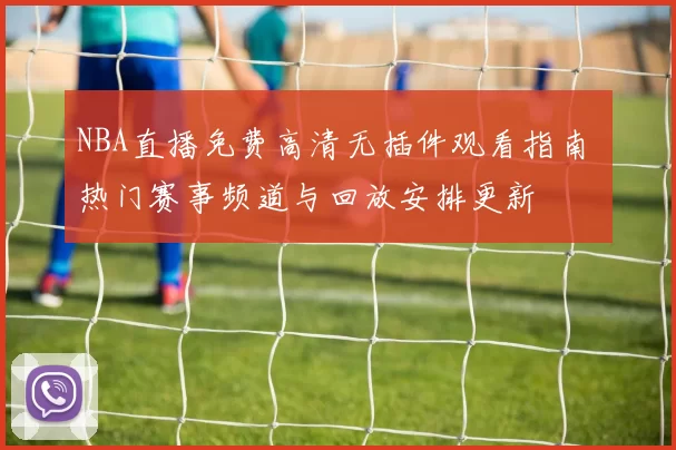 NBA直播免费高清无插件观看指南 热门赛事频道与回放安排更新