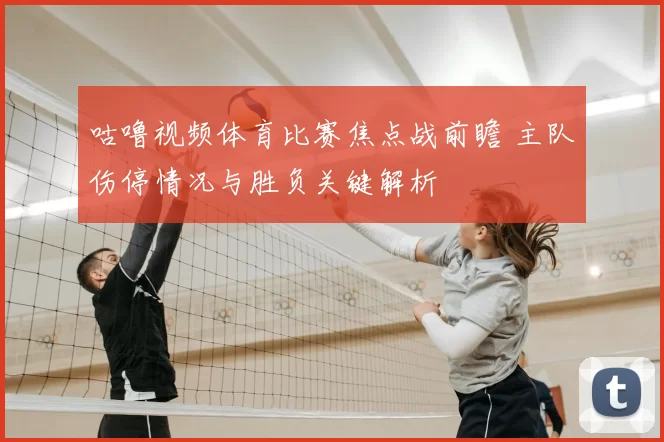 咕噜视频体育比赛焦点战前瞻 主队伤停情况与胜负关键解析