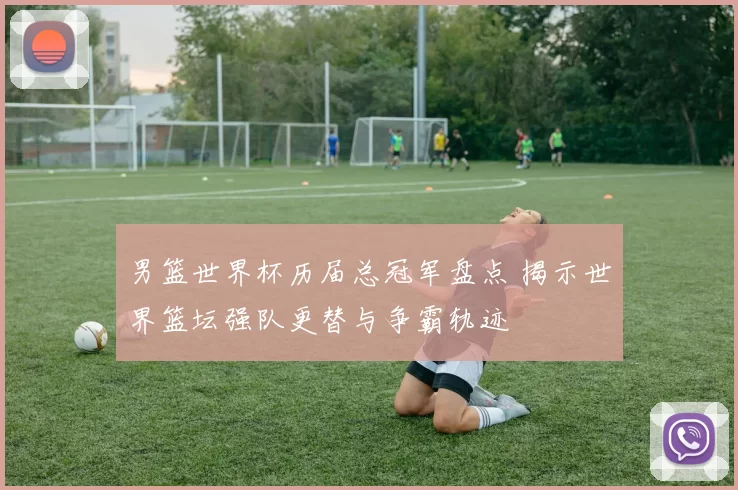 男篮世界杯历届总冠军盘点 揭示世界篮坛强队更替与争霸轨迹