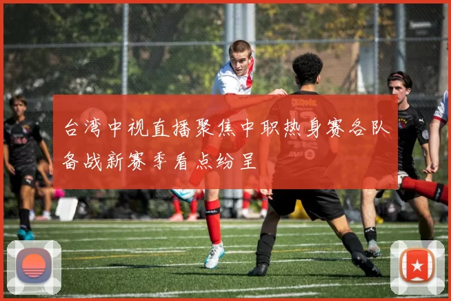 台湾中视直播聚焦中职热身赛各队备战新赛季看点纷呈