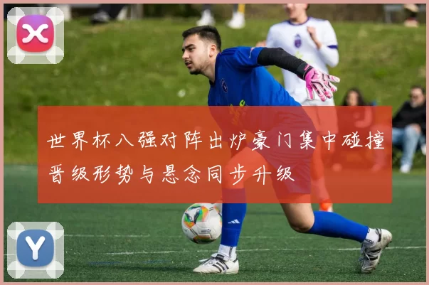 世界杯八强对阵出炉豪门集中碰撞晋级形势与悬念同步升级