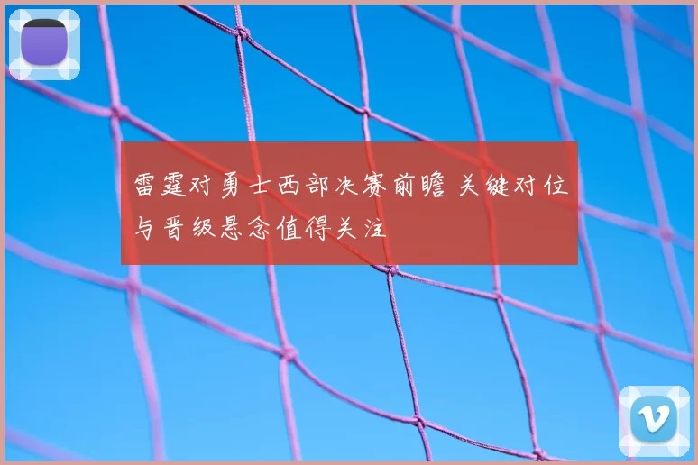 雷霆对勇士西部决赛前瞻 关键对位与晋级悬念值得关注