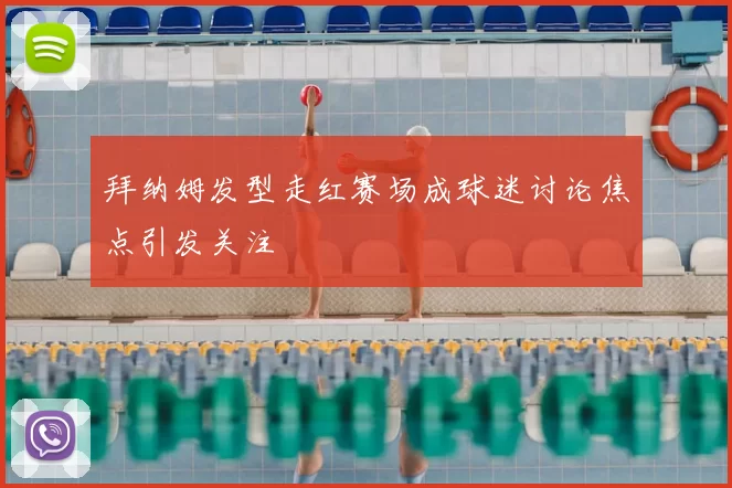 拜纳姆发型走红赛场成球迷讨论焦点引发关注