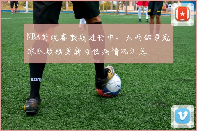 NBA常规赛激战进行中，东西部争冠球队战绩更新与伤病情况汇总