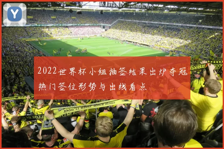 2022世界杯小组抽签结果出炉夺冠热门签位形势与出线看点