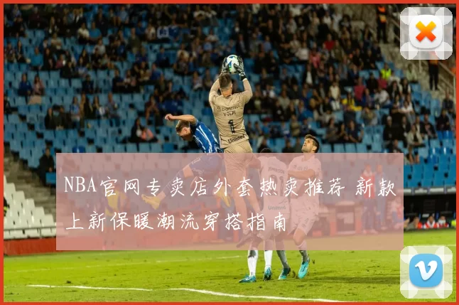 NBA官网专卖店外套热卖推荐 新款上新保暖潮流穿搭指南