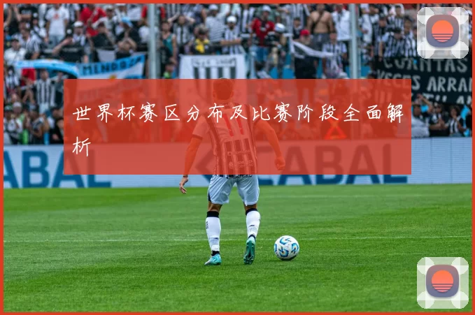 世界杯赛区分布及比赛阶段全面解析
