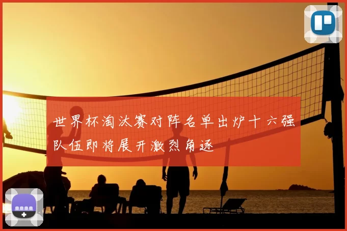 世界杯淘汰赛对阵名单出炉十六强队伍即将展开激烈角逐