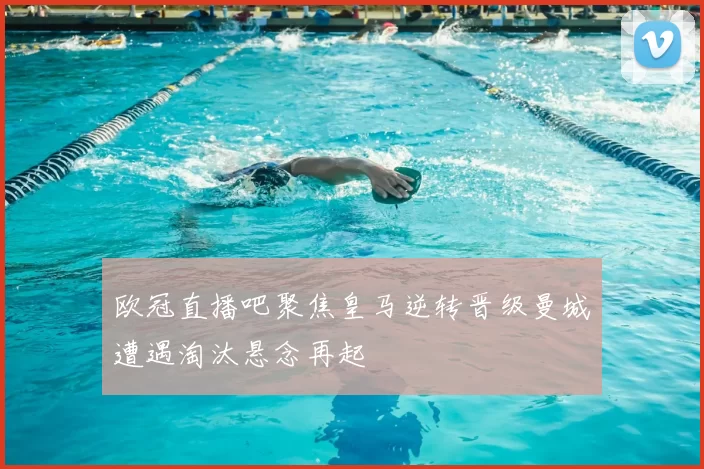 欧冠直播吧聚焦皇马逆转晋级曼城遭遇淘汰悬念再起