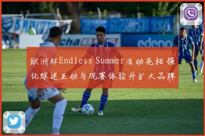 欧洲杯Endless Summer活动亮相 强化球迷互动与观赛体验并扩大品牌联动效果