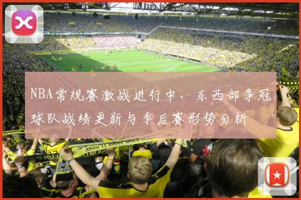 NBA常规赛激战进行中，东西部争冠球队战绩更新与季后赛形势分析
