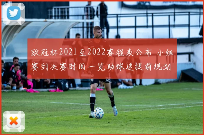 欧冠杯2021至2022赛程表公布 小组赛到决赛时间一览助球迷提前规划观赛