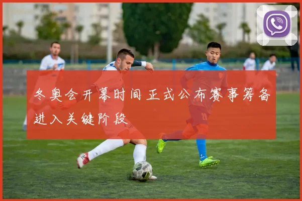 冬奥会开幕时间正式公布赛事筹备进入关键阶段