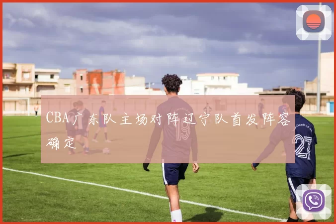 CBA广东队主场对阵辽宁队首发阵容确定