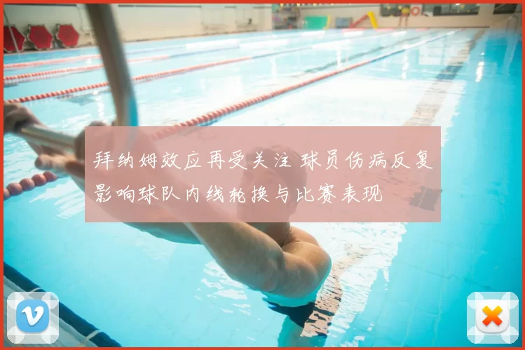 拜纳姆效应再受关注 球员伤病反复影响球队内线轮换与比赛表现