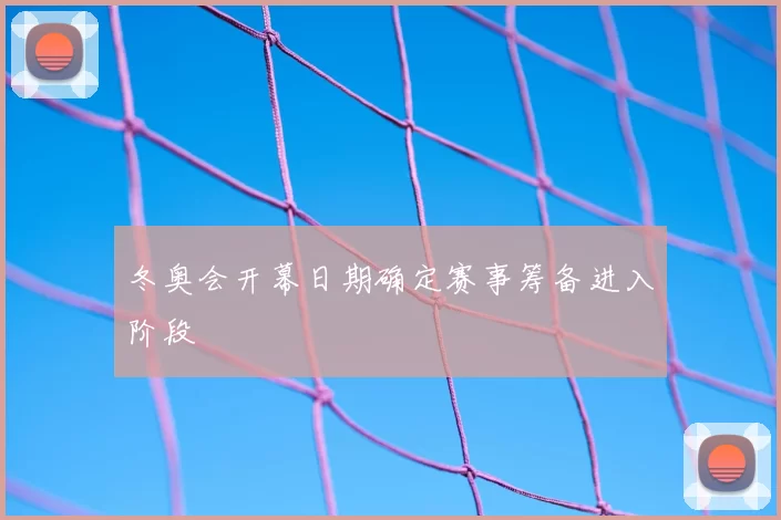 冬奥会开幕日期确定赛事筹备进入阶段