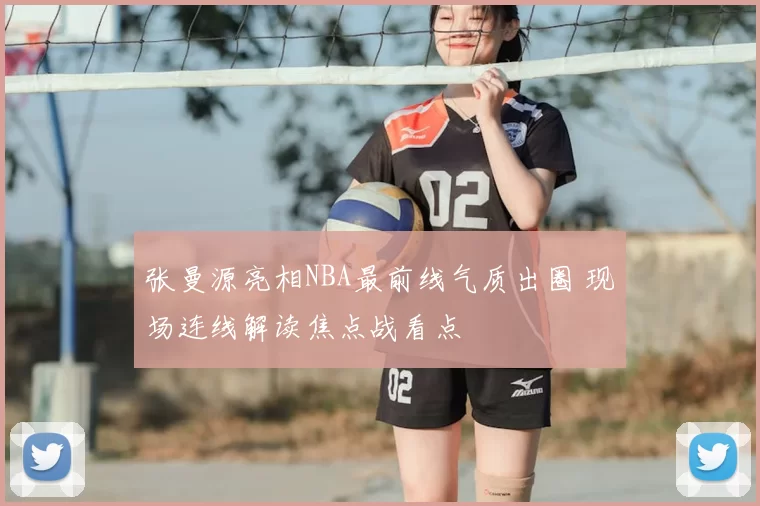 张曼源亮相NBA最前线气质出圈 现场连线解读焦点战看点