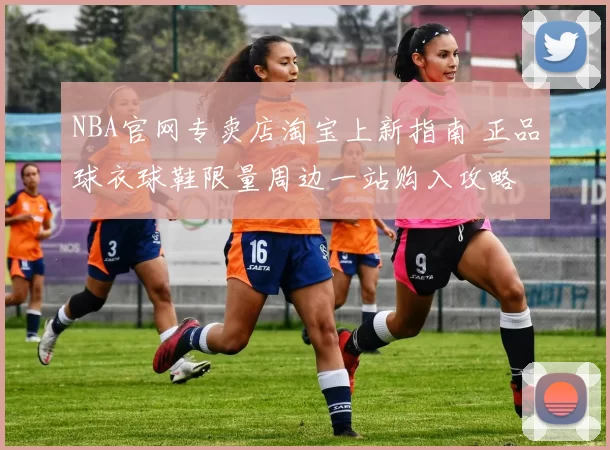 NBA官网专卖店淘宝上新指南 正品球衣球鞋限量周边一站购入攻略
