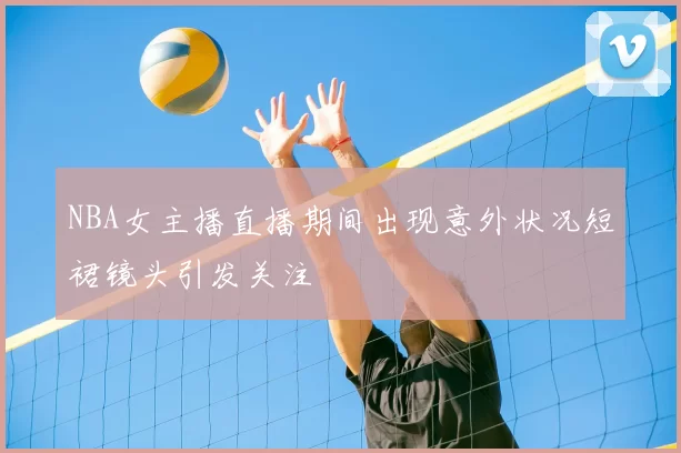 NBA女主播直播期间出现意外状况短裙镜头引发关注
