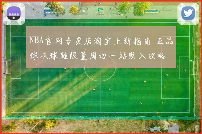 NBA官网专卖店淘宝上新指南 正品球衣球鞋限量周边一站购入攻略