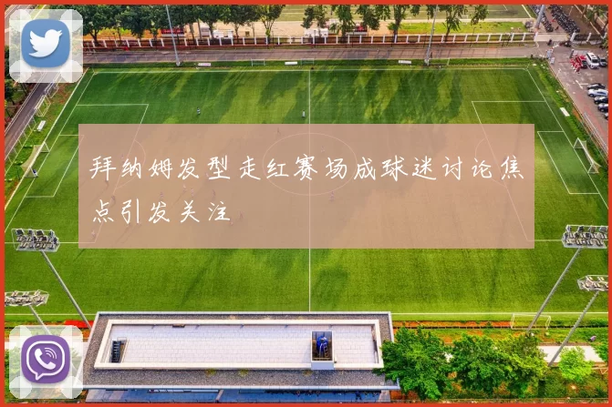 拜纳姆发型走红赛场成球迷讨论焦点引发关注