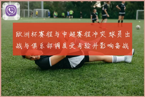 欧洲杯赛程与中超赛程冲突 球员出战与俱乐部调度受考验并影响备战节奏