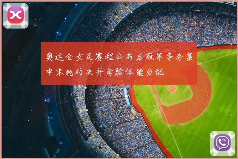 奥运会女足赛程公布后冠军争夺集中末轮对决并考验体能分配