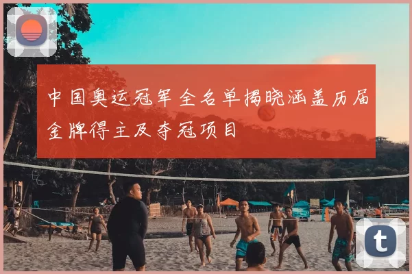 中国奥运冠军全名单揭晓涵盖历届金牌得主及夺冠项目